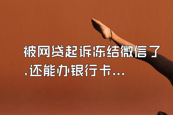 被网贷起诉冻结微信了,还能办银行卡吗