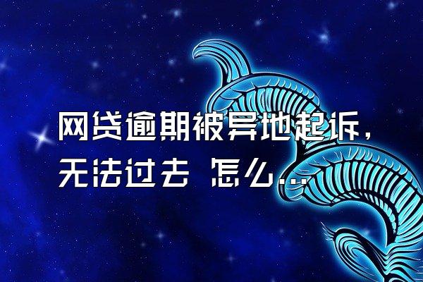 网贷逾期被异地起诉,无法过去 怎么办