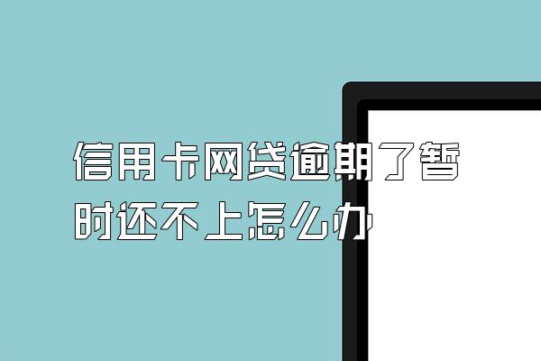 信用卡网贷逾期了暂时还不上怎么办