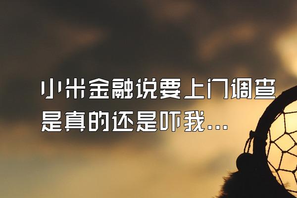 小米金融说要上门调查是真的还是吓我的