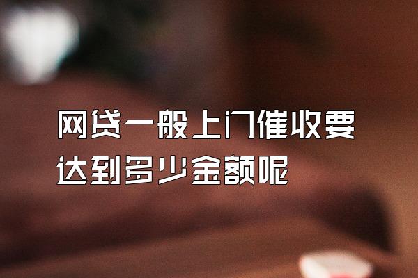 网贷一般上门催收要达到多少金额呢