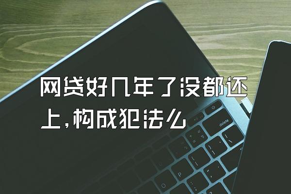 网贷好几年了没都还上,构成犯法么