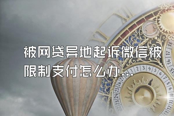 被网贷异地起诉微信被限制支付怎么办呢
