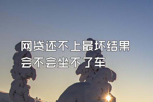 网贷还不上最坏结果会不会坐不了车