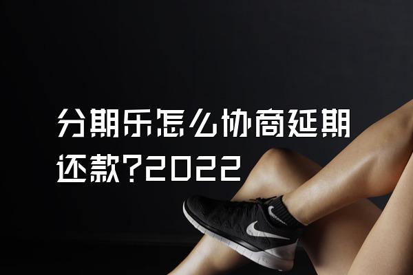 分期乐怎么协商延期还款?2022