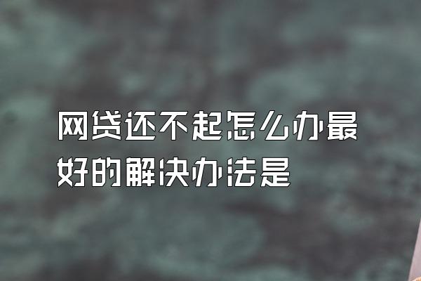 网贷还不起怎么办最好的解决办法是