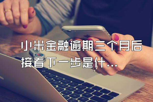 小米金融逾期三个月后接着下一步是什么