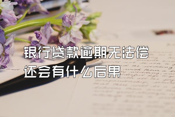银行贷款逾期无法偿还会有什么后果