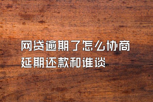 网贷逾期了怎么协商延期还款和谁谈