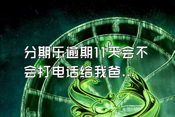 分期乐逾期11天会不会打电话给我爸妈