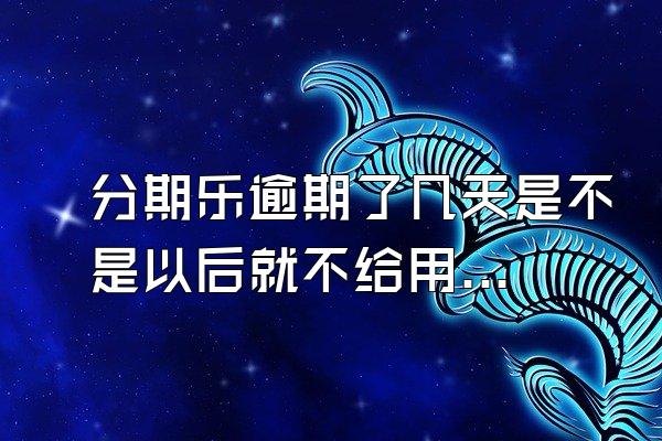 分期乐逾期了几天是不是以后就不给用了