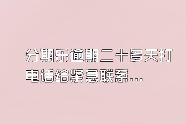分期乐逾期二十多天打电话给紧急联系人