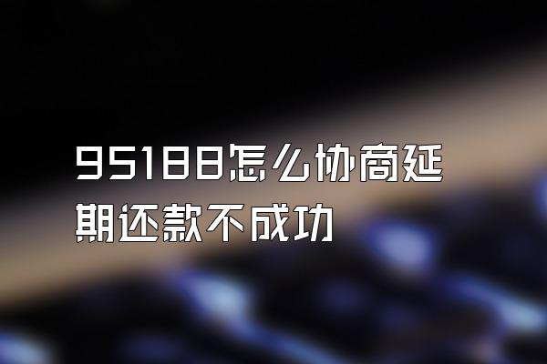 95188怎么协商延期还款不成功