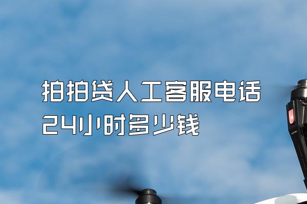 拍拍贷人工客服电话24小时多少钱