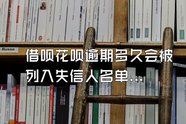 借呗花呗逾期多久会被列入失信人名单里