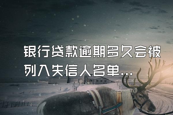 银行贷款逾期多久会被列入失信人名单呢