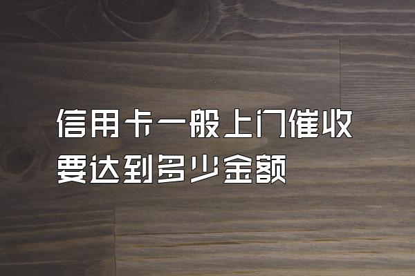 信用卡一般上门催收要达到多少金额
