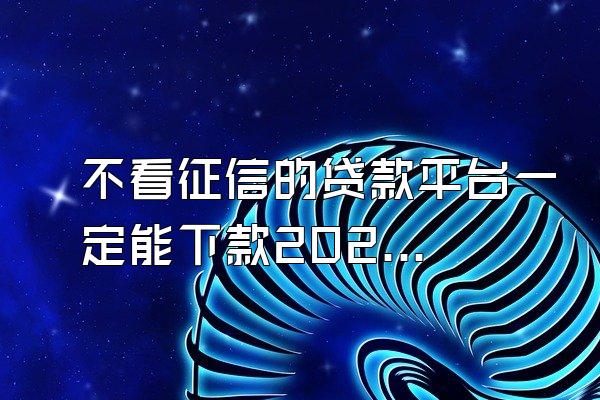 不看征信的贷款平台一定能下款2022