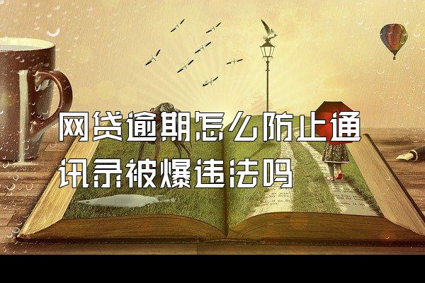 网贷逾期怎么防止通讯录被爆违法吗