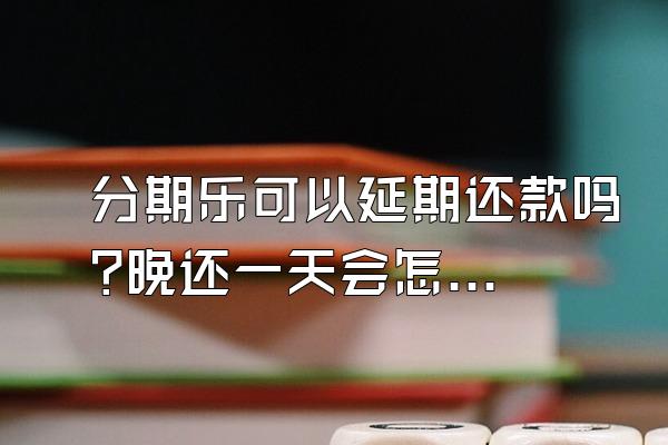 分期乐可以延期还款吗?晚还一天会怎样