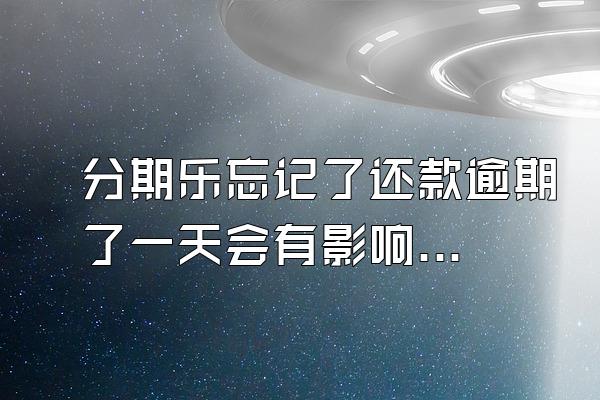 分期乐忘记了还款逾期了一天会有影响吗