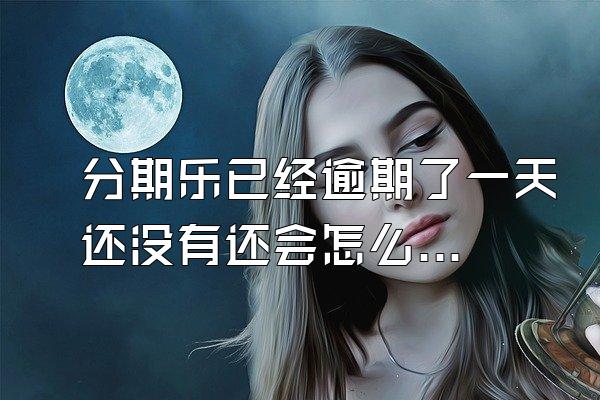 分期乐已经逾期了一天还没有还会怎么样