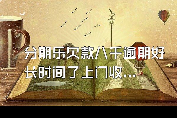 分期乐欠款八千逾期好长时间了上门收款