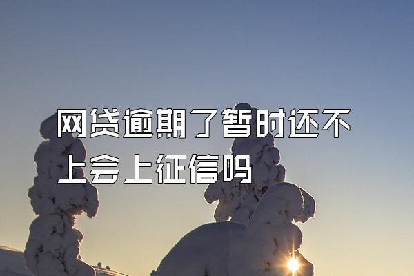 网贷逾期了暂时还不上会上征信吗