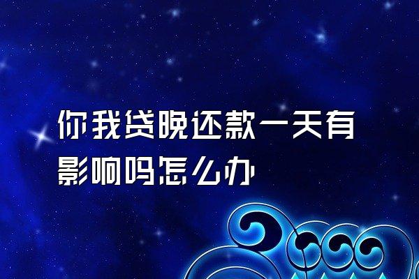 你我贷晚还款一天有影响吗怎么办