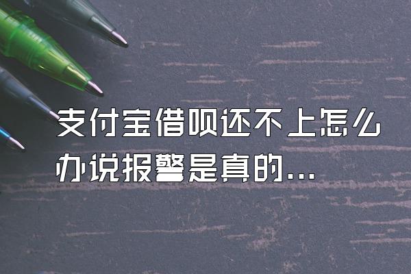 支付宝借呗还不上怎么办说报警是真的吗