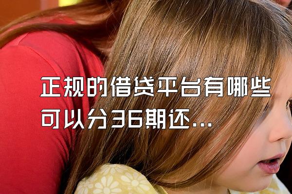 正规的借贷平台有哪些可以分36期还的