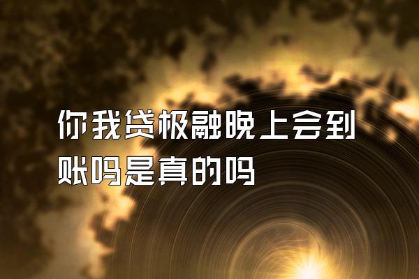 你我贷极融晚上会到账吗是真的吗