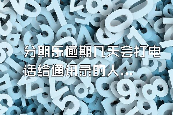分期乐逾期几天会打电话给通讯录的人啊