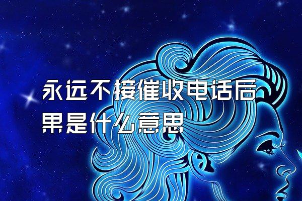 永远不接催收电话后果是什么意思