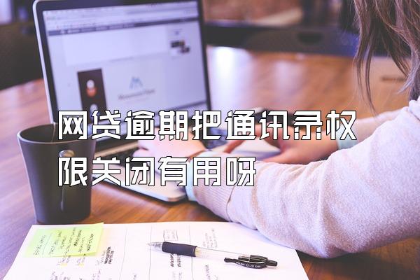 网贷逾期把通讯录权限关闭有用呀