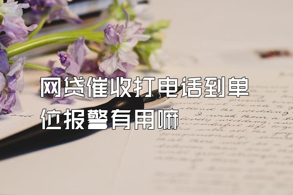 网贷催收打电话到单位报警有用嘛