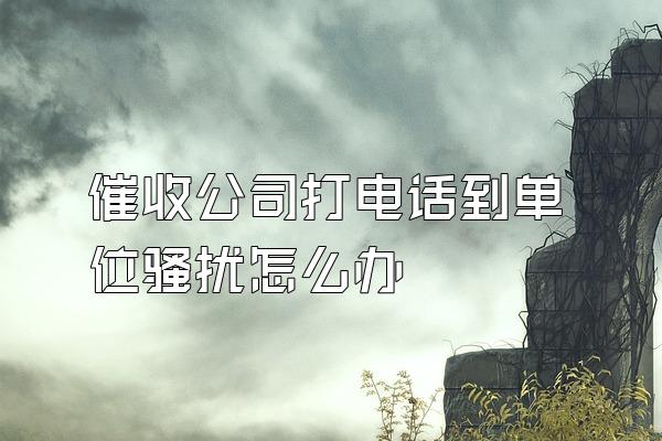 催收公司打电话到单位骚扰怎么办