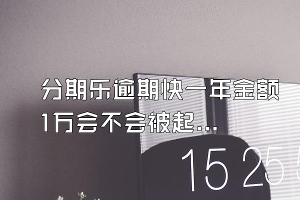分期乐逾期快一年金额1万会不会被起诉