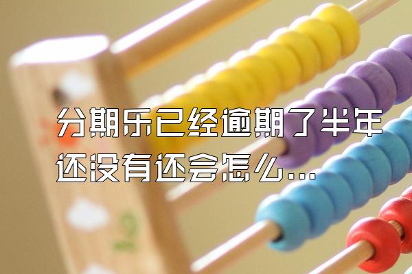 分期乐已经逾期了半年还没有还会怎么样