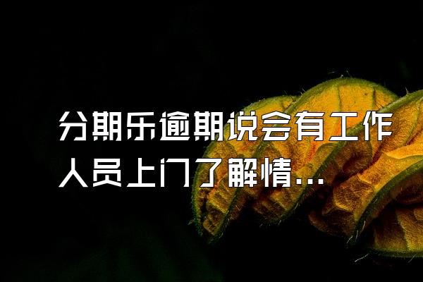 分期乐逾期说会有工作人员上门了解情况
