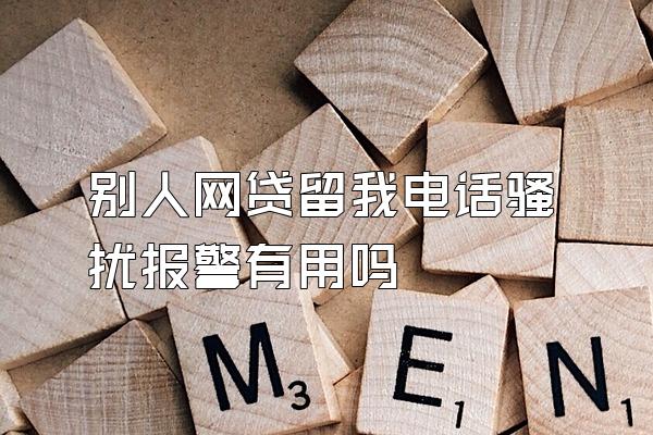 别人网贷留我电话骚扰报警有用吗