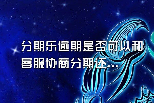 分期乐逾期是否可以和客服协商分期还款
