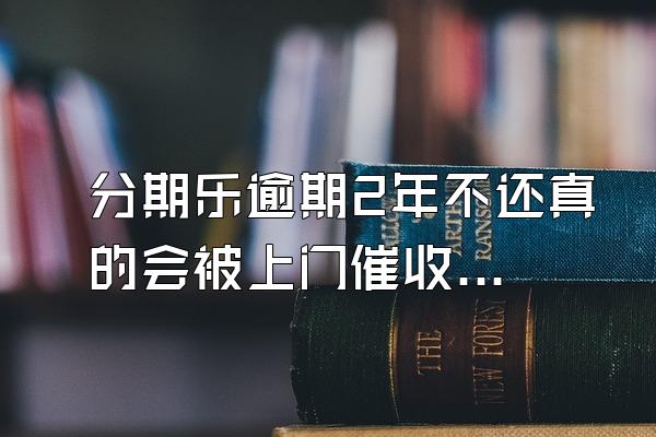分期乐逾期2年不还真的会被上门催收吗