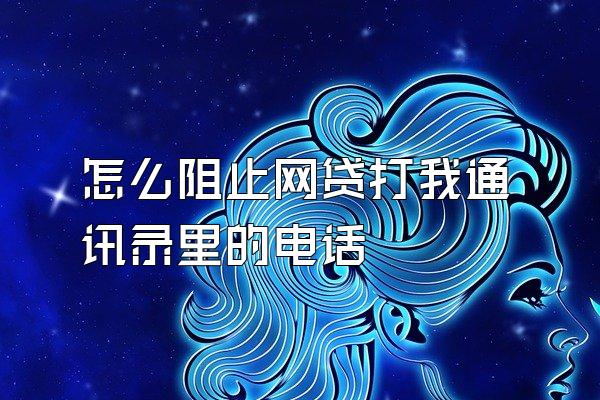 怎么阻止网贷打我通讯录里的电话