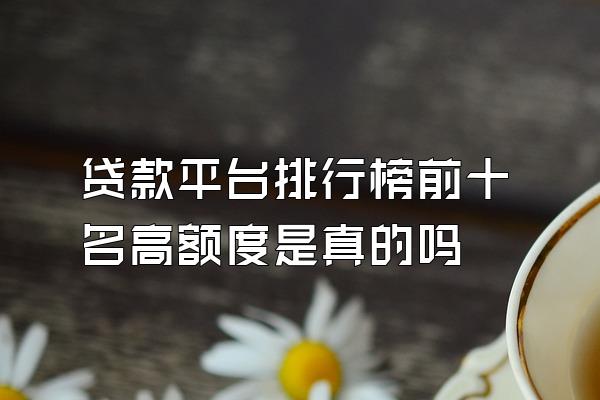 贷款平台排行榜前十名高额度是真的吗