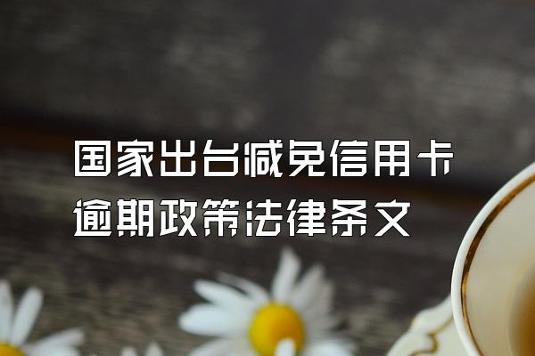 国家出台减免信用卡逾期政策法律条文