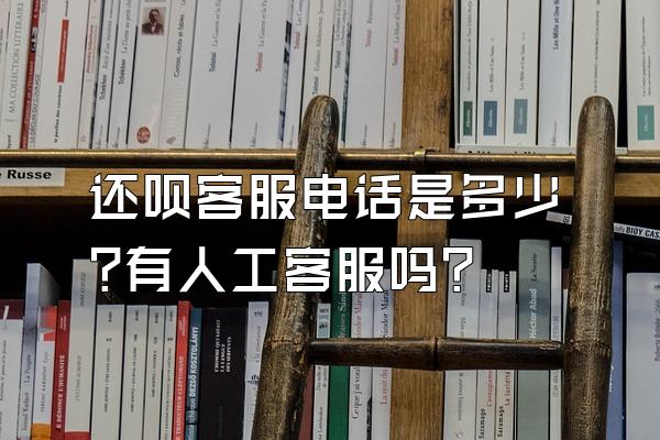 还呗客服电话是多少?有人工客服吗?