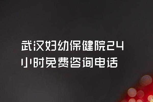 武汉妇幼保健院24小时免费咨询电话
