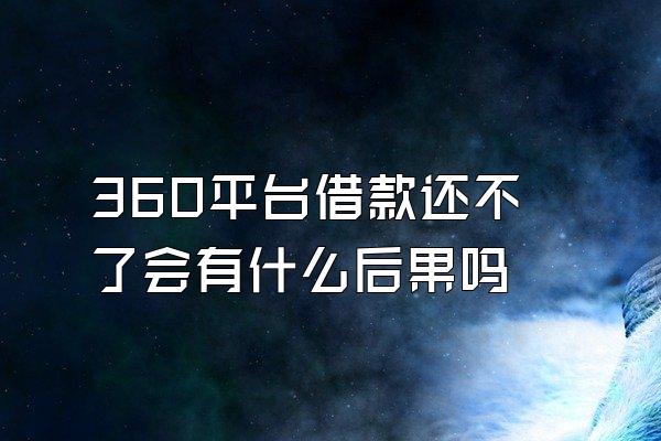 360平台借款还不了会有什么后果吗