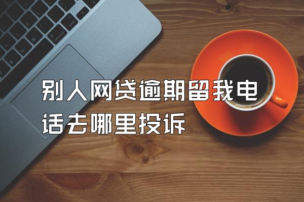 别人网贷逾期留我电话去哪里投诉